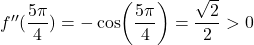 f''( \dfrac{5 \pi}{4}) = -\cos (\dfrac{5 \pi}{4}) = \dfrac{\sqrt{2}}{2} > 0