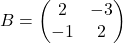 B=\begin{pmatrix} 2 & -3 \\ -1 & 2 \end{pmatrix}