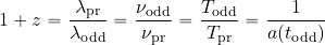 \begin{equation*} 1+ z= {{\lambda_{\rm pr}}\over {\lambda_{\rm odd}}} = {{\nu_{\rm odd}}\over {\nu_{\rm pr}}} ={{T_{\rm odd}}\over {T_{\rm pr}}}={1\over {a(t_{\rm odd})}} \end{equation*}