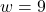 w=9