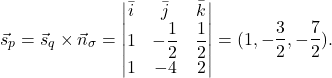 \[\vec{s}_p=\vec{s}_q\times \vec{n}_{\sigma}=\begin{vmatrix} \bar{i}& \bar{j}& \bar{k}\\ 1& -\dfrac{1}{2}& \dfrac{1}{2}\\ 1& -4& 2\end{vmatrix}=(1, -\frac{3}{2}, -\frac{7}{2}).\]