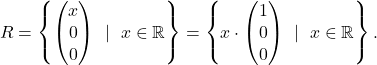 \[ R=\left\{\begin{pmatrix}x\\0\\0\end{pmatrix}~\mid~ x\in\mathbb{R}\right\}=\left\{x\cdot\begin{pmatrix}1\\0\\0\end{pmatrix}~\mid~x\in\mathbb{R}\right\}. \]