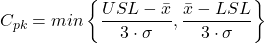 \begin{gather*} C_{pk}=min\left \{\frac{USL-\bar{x}}{3\cdot \sigma }, \frac{\bar{x}-LSL}{3\cdot \sigma } \right  \} \end{gather*}