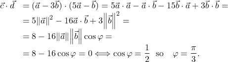 \[\begin{array}{ll} \vec{c}\cdot \vec{d}&=(\vec{a}-3\vec{b})\cdot (5\vec{a}-\vec{b})=5\vec{a}\cdot \vec{a}-\vec{a}\cdot \vec{b}-15\vec{b}\cdot \vec{a}+3\vec{b}\cdot \vec{b}=\\ &=5\norm{\vec{a}}^2-16\vec{a}\cdot \vec{b}+3\norm{\vec{b}}^2=\\ &=8-16 \norm{\vec{a}}\norm{\vec{b}}\cos\varphi=\\ &=8-16\cos\varphi=0 \Longleftrightarrow \cos\varphi=\dfrac{1}{2} \ \ \mbox{so }\ \ \varphi=\dfrac{\pi}{3}. \end{array}\]