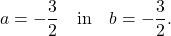 \[a = -\frac{3}{2}\quad\textup{in}\quad b = -\frac{3}{2}.\]