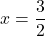 x=\dfrac{3}{2}