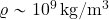 \varrho \sim 10^9\, {\rm kg/m^3}