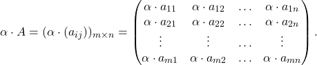 \[\alpha\cdot A=(\alpha \cdot (a_{ij}))_{m\times n} = \begin{pmatrix} \alpha\cdot a_{11} & \alpha\cdot a_{12} & \ldots & \alpha\cdot a_{1n}\\ \alpha\cdot a_{21} & \alpha\cdot a_{22} & \ldots & \alpha\cdot a_{2n}\\ \vdots & \vdots & \ldots & \vdots\\ \alpha\cdot a_{m1} & \alpha\cdot a_{m2} & \ldots & \alpha\cdot a_{mn} \end{pmatrix}.\]