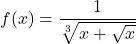 f(x) = \displaystyle\frac{1}{\sqrt[3] {x+\sqrt{x}}}