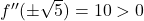 f''(\pm \sqrt{5}) = 10 > 0