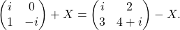 \begin{equation*} \begin{pmatrix} i & 0 \\ 1 & -i \end{pmatrix}+ X = \begin{pmatrix} i & 2 \\ 3 & 4+i \end{pmatrix} - X. \end{equation*}