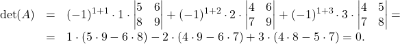 \[\begin{array}{lll} \det(A)&=& (-1)^{1+1}\cdot 1\cdot \begin{vmatrix} 5 & 6\\ 8 & 9 \end{vmatrix} +(-1)^{1+2}\cdot 2\cdot \begin{vmatrix} 4 & 6\\ 7 & 9 \end{vmatrix} + (-1)^{1+3}\cdot 3\cdot \begin{vmatrix} 4& 5\\ 7 & 8 \end{vmatrix} =\\ &=&1\cdot (5\cdot 9-6\cdot 8)-2\cdot (4\cdot 9-6\cdot 7)+3\cdot (4\cdot 8-5\cdot 7)=0. \end{array}\]