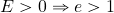 E>0 \Rightarrow e>1