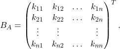 \[B_A= \begin{pmatrix} k_{11}&k_{12}&\ldots&k_{1n}\\ k_{21}& k_{22}&\ldots& k_{2n}\\ \vdots&\vdots& &\vdots\\ k_{n1}& k_{n2}&\ldots& k_{nn} \end{pmatrix}^T.\]