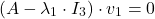 \[(A - \lambda_1 \cdot I_3) \cdot v_1=0 \]