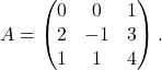 A = \begin{pmatrix} 0 & 0 & 1\\ 2 & -1 & 3\\ 1 & 1 & 4 \end{pmatrix}.