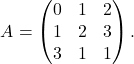 \begin{equation*} A = \begin{pmatrix} 0 & 1 & 2\\ 1 & 2 & 3\\ 3 & 1 & 1 \end{pmatrix}. \end{equation*}