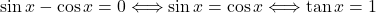 \sin x-\cos x=0 \Longleftrightarrow \sin x=\cos x \Longleftrightarrow \tan x=1