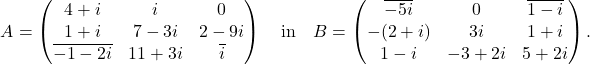 \[ A=\begin{pmatrix}4+i&i&0\\ 1+i&7-3i&2-9i\\ \overline{-1-2i}& 11+3i & \overline{i} \end{pmatrix}\quad\text{in}\quad B=\begin{pmatrix}\overline{-5i}&0&\overline{1-i}\\ -(2+i)&3i&1+i\\ 1-i& -3+2i & 5+2i \end{pmatrix}. \]