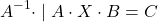 \[A^{-1} \cdot \mid A\cdot X\cdot B=C\]