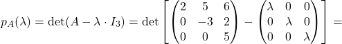 \[p_A(\lambda)=\det(A - \lambda \cdot I_3) = \det \left[ \begin{pmatrix} 2 & 5 & 6 \\ 0 & -3 & 2 \\ 0 & 0 & 5 \end{pmatrix} - \begin{pmatrix} \lambda & 0 & 0 \\ 0 & \lambda & 0 \\ 0 & 0 & \lambda \end{pmatrix}\right] =\]