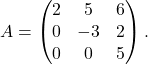 A = \begin{pmatrix} 2 & 5 & 6 \\ 0 & -3 & 2 \\ 0 & 0 & 5 \end{pmatrix}.