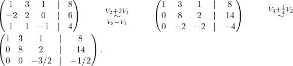 \begin{pmatrix} 1 & 3 & 1 & \lvert &8\\ -2 & 2 & 0 & \lvert &6\\ 1 & 1 & -1 & \lvert & 4 \end{pmatrix} \overset{V_2+2V_1}{\underset{V_3-V_1}{\sim}} \begin{pmatrix} 1 & 3 & 1 & \lvert & 8\\ 0 & 8 & 2 & \lvert & 14\\ 0 & -2 & -2 & \lvert & -4 \end{pmatrix} \overset{V_3+\frac{1}{4}V_2}{\sim} \begin{pmatrix} 1 & 3 & 1 & \lvert &8\\ 0 & 8 & 2 & \lvert &14\\ 0 & 0 & -3/2 & \lvert &-1/2 \end{pmatrix}.