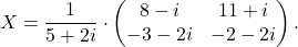 \[X=\dfrac{1}{5+2i}\cdot \begin{pmatrix} 8-i& 11+i\\ -3-2i& -2-2i\end{pmatrix}.\]