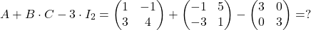 \[ A+B \cdot C-3\cdot I_2=\begin{pmatrix}1&-1\\ 3&4\end{pmatrix}+\begin{pmatrix}-1&5\\ -3&1\end{pmatrix}-\begin{pmatrix}3&0\\ 0&3\end{pmatrix}=? \]