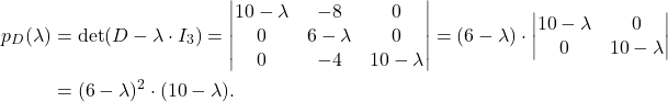 \begin{align*} p_D(\lambda)&=\det(D-\lambda\cdot I_3)=\begin{vmatrix} 10-\lambda& -8& 0\\ 0& 6-\lambda& 0\\ 0&-4& 10-\lambda\end{vmatrix} =(6-\lambda)\cdot \begin{vmatrix} 10-\lambda& 0\\ 0& 10-\lambda\end{vmatrix} \\ &=(6-\lambda)^2\cdot (10-\lambda). \end{align*}