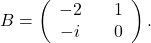 B=\left(\begin{array}{ccc} -2&& 1\\ -i&& 0\end{array}\right).
