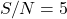 S/N = 5
