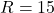 R = 15