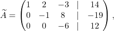 \[\widetilde A=\begin{pmatrix} 1& 2 & -3&\lvert &14\\ 0& -1 &8& \lvert &-19\\ 0& 0& -6&\lvert &12 \end{pmatrix},\]