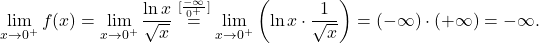 \[\lim_{x \to 0^+} f(x)= \lim_{x \to 0^+} \dfrac{\ln x}{\sqrt{x}}\stackrel{[\frac{-\infty}{0^+}]}{=} \lim_{x \to 0^+} \left(\ln x\cdot \dfrac{1}{\sqrt x}\right)=(-\infty)\cdot (+\infty)=-\infty.\]