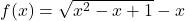 f(x)=\sqrt{x^2-x+1}-x