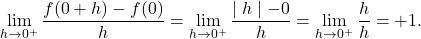 \[\lim_{h \to 0^+} \frac{f(0+h)-f(0)}{h} = \lim_{h \to 0^+} \frac{\mid h \mid - 0}{h} = \lim_{h \to 0^+} \frac{h}{h} = +1.\]