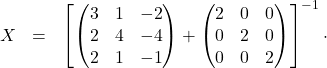 \[\begin{array}{lll}X&=& \left[ \begin{pmatrix} 3 & 1 & -2 \\ 2 & 4 & -4 \\ 2 & 1 & -1 \end{pmatrix} + \begin{pmatrix} 2 & 0 & 0 \\ 0 & 2 & 0 \\ 0 & 0 & 2 \end{pmatrix} \right]^{-1} \cdot\]