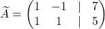 \widetilde A=\begin{pmatrix} 1& -1 &\lvert &7\\ 1& 1& \lvert &5 \end{pmatrix}