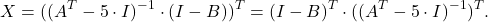 \[X=((A^T-5 \cdot I)^{-1}\cdot (I-B))^T=(I-B)^T\cdot ((A^T-5 \cdot I)^{-1})^T.\]