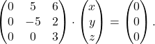 \[\begin{pmatrix} 0 & 5 & 6 \\ 0 & -5 & 2 \\ 0 & 0 & 3 \end{pmatrix} \cdot \begin{pmatrix} x \\ y \\ z \end{pmatrix}= \begin{pmatrix} 0 \\ 0 \\ 0 \end{pmatrix}.\]