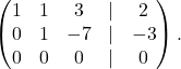 \[ \begin{pmatrix} 1 & 1 & 3 & \lvert &2\\ 0 & 1 & -7 &\lvert & -3\\ 0 & 0 & 0 &\lvert &0 \end{pmatrix}. \]