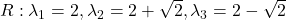 R: \lambda_1=2, \lambda_2=2+\sqrt{2}, \lambda_3=2-\sqrt{2}