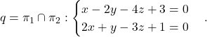 \[q=\pi_1\cap \pi_2: \begin{cases} x-2y-4z+3=0\\ 2x+y-3z+1=0\end{cases}.\]