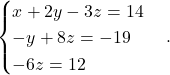 \begin{equation*} \begin{cases} x+2y-3z = 14 \\ -y +8z= -19\\ -6z=12 \end{cases}. \end{equation*}