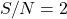 S/N = 2