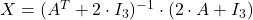 X = (A^T + 2\cdot I_3)^{-1} \cdot (2\cdot A + I_3)