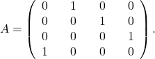 \[ A=\left(\begin{array}{rrrrrrr} 0&&1&&0&&0\\ 0&& 0&&1&&0\\ 0&&0&&0&&1\\ 1&&0&&0&&0\end{array}\right). \]