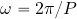 \omega = 2\pi/P