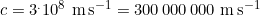 c=3^.10^8\,\,\text{m\,s}^{-1 }= 300\,000\,000\,\,\text{m\,s}^{-1}